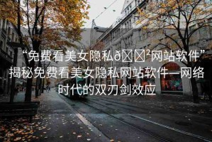 “免費看美女隱私??網(wǎng)站軟件”揭秘免費看美女隱私網(wǎng)站軟件—網(wǎng)絡(luò)時代的雙刃劍效應(yīng)