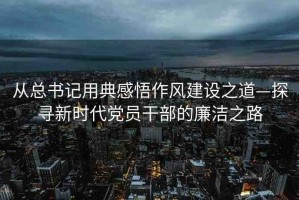 從總書記用典感悟作風(fēng)建設(shè)之道—探尋新時(shí)代黨員干部的廉潔之路