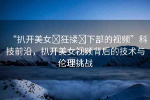 “扒開美女?狂揉?下部的視頻”科技前沿，扒開美女視頻背后的技術與倫理挑戰(zhàn)