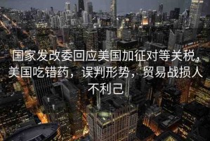 國家發(fā)改委回應美國加征對等關稅，美國吃錯藥，誤判形勢，貿易戰(zhàn)損人不利己