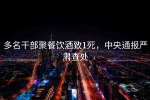多名干部聚餐飲酒致1死，中央通報嚴(yán)肅查處