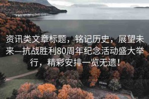 資訊類文章標(biāo)題，銘記歷史，展望未來(lái)—抗戰(zhàn)勝利80周年紀(jì)念活動(dòng)盛大舉行，精彩安排一覽無(wú)遺！