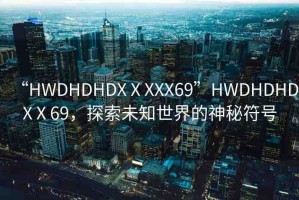 “HWDHDHDXⅩXXX69”HWDHDHDXⅩ69，探索未知世界的神秘符號