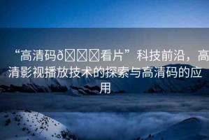 “高清碼??看片”科技前沿，高清影視播放技術(shù)的探索與高清碼的應(yīng)用