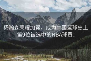 楊瀚森榮耀加冕，成為中國籃球史上第9位被選中的NBA球員！