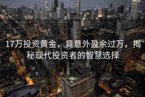 17萬(wàn)投資黃金，竟意外盈余過(guò)萬(wàn)，揭秘現(xiàn)代投資者的智慧選擇