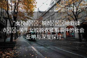 “女校??脫??給我揉??關(guān)于女校脫衣揉胸事件的社會(huì)反響與深度探討