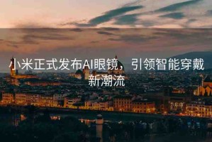 小米正式發(fā)布AI眼鏡，引領(lǐng)智能穿戴新潮流