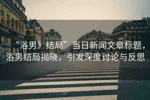 “浴男》結(jié)局”當(dāng)日新聞文章標題，浴男結(jié)局揭曉，引發(fā)深度討論與反思