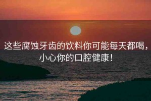 這些腐蝕牙齒的飲料你可能每天都喝，小心你的口腔健康！