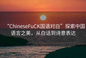 “ChineseFuCK國語對白”探索中國語言之美，從白話到詩意表達(dá)