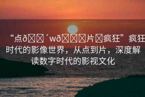 “點??w??片?瘋狂”瘋狂時代的影像世界，從點到片，深度解讀數字時代的影視文化