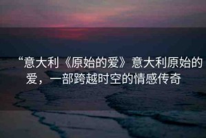 “意大利《原始的愛》意大利原始的愛，一部跨越時空的情感傳奇
