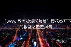 “www.教室被爆?羞羞”櫻花盛開下的教室之羞羞風(fēng)景