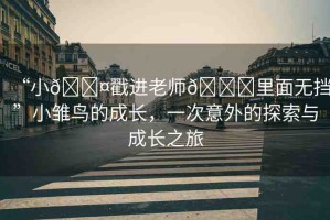 “小??戳進(jìn)老師??里面無擋”小雛鳥的成長，一次意外的探索與成長之旅