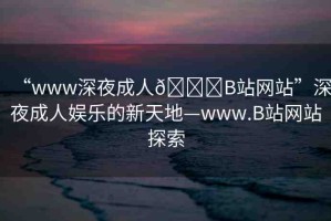 “www深夜成人??B站網(wǎng)站”深夜成人娛樂(lè)的新天地—www.B站網(wǎng)站探索