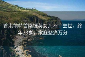 香港前特首梁振英女兒不幸去世，終年33歲，家庭悲痛萬(wàn)分