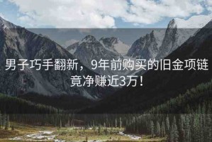 男子巧手翻新，9年前購買的舊金項(xiàng)鏈竟凈賺近3萬！