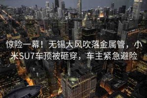 驚險(xiǎn)一幕！無錫大風(fēng)吹落金屬管，小米SU7車頂被砸穿，車主緊急避險(xiǎn)