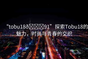 “tobu18??91”探索Tobu18的魅力，時尚與青春的交織