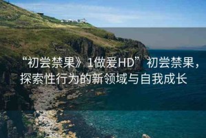 “初嘗禁果》1做爰HD”初嘗禁果，探索性行為的新領(lǐng)域與自我成長(zhǎng)