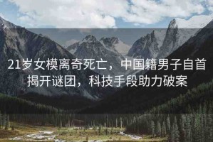 21歲女模離奇死亡，中國(guó)籍男子自首揭開(kāi)謎團(tuán)，科技手段助力破案