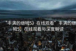 “豐滿的繼牳5》在線觀看”豐滿的繼牳5，在線觀看與深度解讀