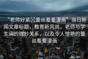 “老師好緊?蕾絲羞羞漫畫”當(dāng)日新聞文章標(biāo)題，教育新風(fēng)尚，老師與學(xué)生間的微妙關(guān)系，以及令人驚艷的蕾絲羞羞漫畫