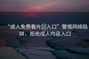 “成人免費看片?入口”警惕網(wǎng)絡(luò)陷阱，拒絕成人內(nèi)容入口