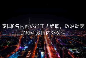 泰國8名內(nèi)閣成員正式辭職，政治動(dòng)蕩加劇引發(fā)國內(nèi)外關(guān)注