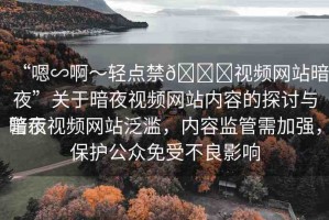 “嗯∽啊～輕點禁??視頻網站暗夜”關于暗夜視頻網站內容的探討與警示
暗夜視頻網站泛濫，內容監(jiān)管需加強，保護公眾免受不良影響