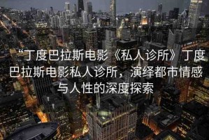 “丁度巴拉斯電影《私人診所》丁度巴拉斯電影私人診所，演繹都市情感與人性的深度探索