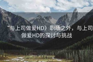 “與上司做爰HD》職場之外，與上司做爰HD的探討與挑戰(zhàn)