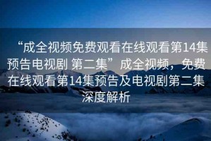 “成全視頻免費(fèi)觀看在線觀看第14集預(yù)告電視劇 第二集”成全視頻，免費(fèi)在線觀看第14集預(yù)告及電視劇第二集深度解析