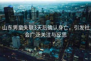 山東男童失聯(lián)3天后確認(rèn)身亡，引發(fā)社會廣泛關(guān)注與反思