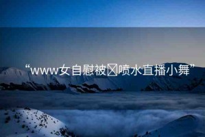 “www女自慰被?噴水直播小舞”