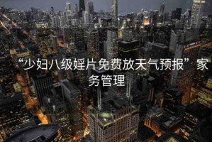 “少婦八級(jí)婬片免費(fèi)放天氣預(yù)報(bào)”家務(wù)管理