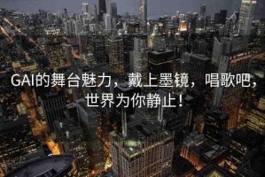 GAI的舞臺(tái)魅力，戴上墨鏡，唱歌吧，世界為你靜止！