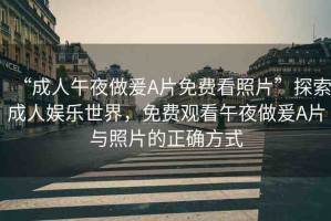 “成人午夜做爰A片免費看照片”探索成人娛樂世界，免費觀看午夜做爰A片與照片的正確方式