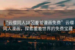 “云纓同人18?羞羞漫畫免費”云纓同人漫畫，探索羞羞世界的免費寶藏