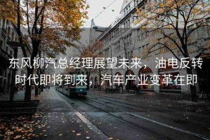 東風(fēng)柳汽總經(jīng)理展望未來，油電反轉(zhuǎn)時代即將到來，汽車產(chǎn)業(yè)變革在即