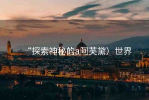 “探索神秘的а阿芙黛）世界