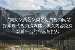 “美女又黃?又爽?免費(fèi)視頻網(wǎng)站”探索現(xiàn)代視頻流媒體，美女內(nèi)容免費(fèi)觀看平臺(tái)的興起與挑戰(zhàn)