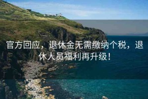 官方回應(yīng)，退休金無(wú)需繳納個(gè)稅，退休人員福利再升級(jí)！