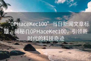 “0PHaceKec100”當日新聞文章標題，揭秘∏0PHaceKec100，引領新時代的科技奇跡