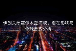 伊朗關(guān)閉霍爾木茲海峽，潛在影響與全球反應(yīng)分析
