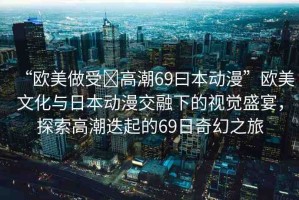 “歐美做受?高潮69曰本動(dòng)漫”歐美文化與日本動(dòng)漫交融下的視覺盛宴，探索高潮迭起的69日奇幻之旅