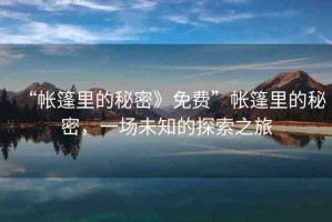 “帳篷里的秘密》免費(fèi)”帳篷里的秘密，一場(chǎng)未知的探索之旅