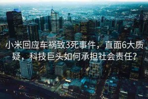 小米回應(yīng)車禍致3死事件，直面6大質(zhì)疑，科技巨頭如何承擔(dān)社會(huì)責(zé)任？