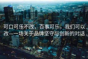可口可樂不改，百事可樂，我們可以改—一場關(guān)于品牌堅(jiān)守與創(chuàng)新的對話